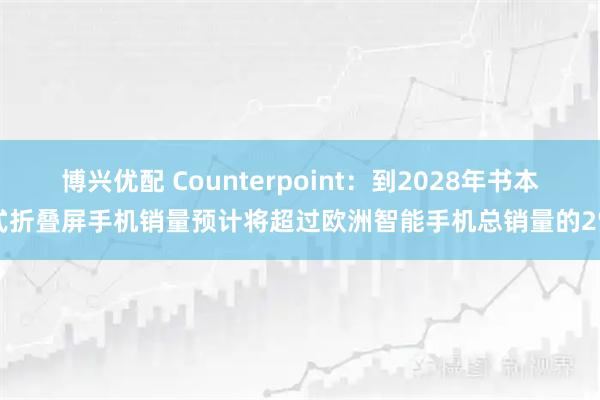 博兴优配 Counterpoint：到2028年书本式折叠屏手机销量预计将超过欧洲智能手机总销量的2%