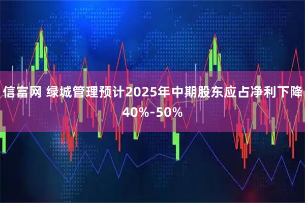 信富网 绿城管理预计2025年中期股东应占净利下降40%-50%