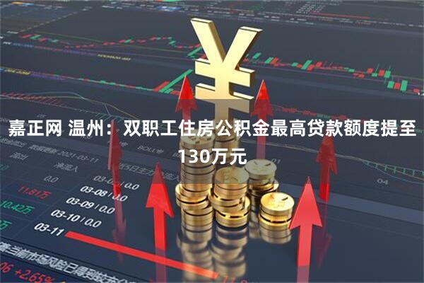 嘉正网 温州：双职工住房公积金最高贷款额度提至130万元