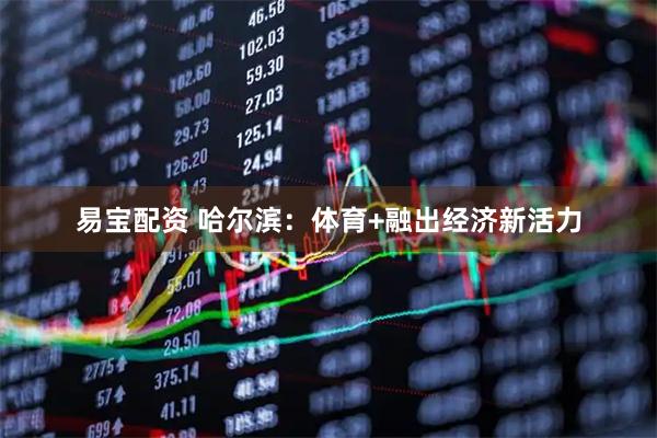 易宝配资 哈尔滨:体育+融出经济新活力