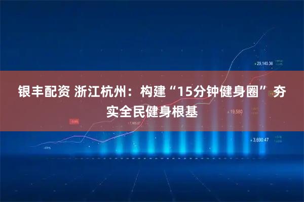 银丰配资 浙江杭州:构建“15分钟健身圈” 夯实全民健身根基