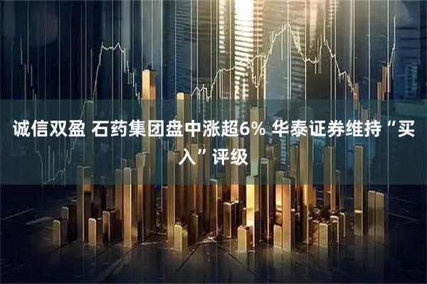 诚信双盈 石药集团盘中涨超6% 华泰证券维持“买入”评级