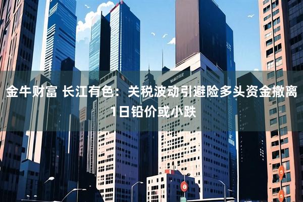 金牛财富 长江有色：关税波动引避险多头资金撤离 1日铅价或小跌
