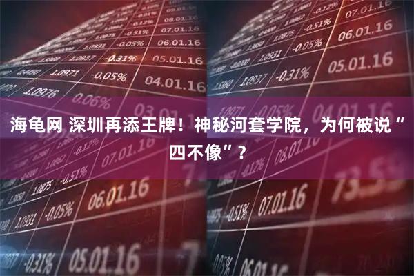 海龟网 深圳再添王牌！神秘河套学院，为何被说“四不像”？