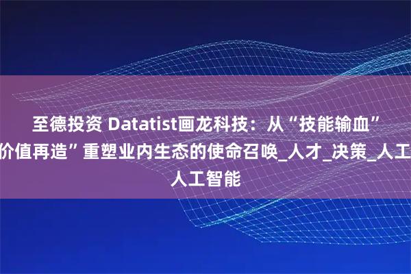 至德投资 Datatist画龙科技：从“技能输血”到“价值再造”重塑业内生态的使命召唤_人才_决策_人工智能