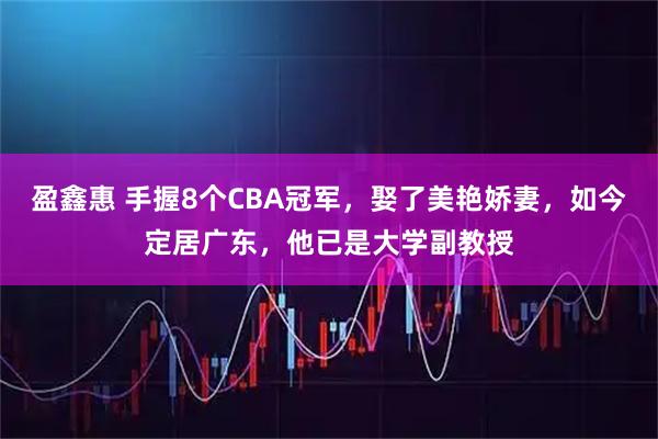 盈鑫惠 手握8个CBA冠军，娶了美艳娇妻，如今定居广东，他已是大学副教授
