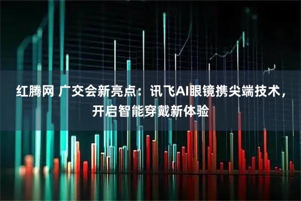 红腾网 广交会新亮点：讯飞AI眼镜携尖端技术，开启智能穿戴新体验