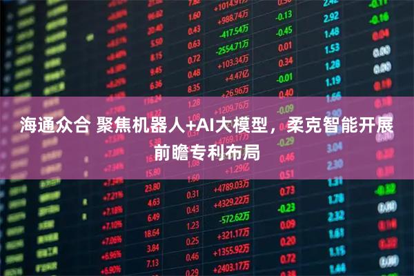 海通众合 聚焦机器人+AI大模型，柔克智能开展前瞻专利布局