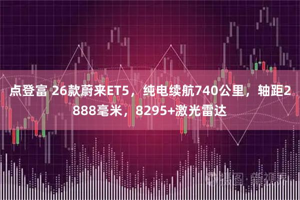 点登富 26款蔚来ET5，纯电续航740公里，轴距2888毫米，8295+激光雷达
