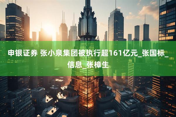 申银证券 张小泉集团被执行超161亿元_张国标_信息_张樟生