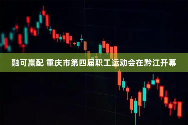 融可赢配 重庆市第四届职工运动会在黔江开幕