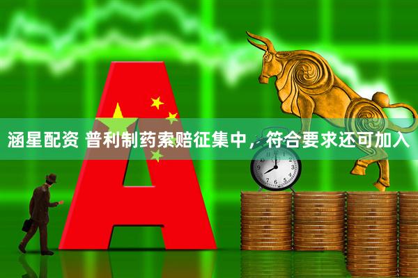 涵星配资 普利制药索赔征集中,符合要求还可加入