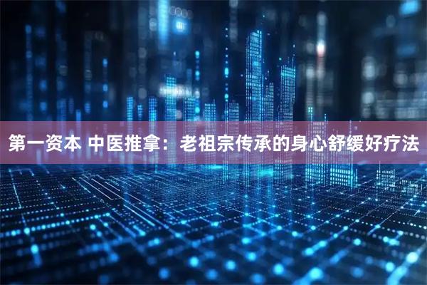第一资本 中医推拿：老祖宗传承的身心舒缓好疗法