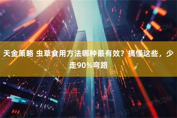 天金策略 虫草食用方法哪种最有效？搞懂这些，少走90%弯路