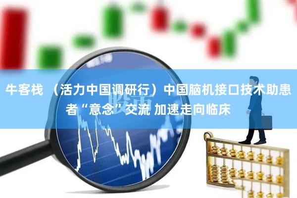 牛客栈 （活力中国调研行）中国脑机接口技术助患者“意念”交流 加速走向临床