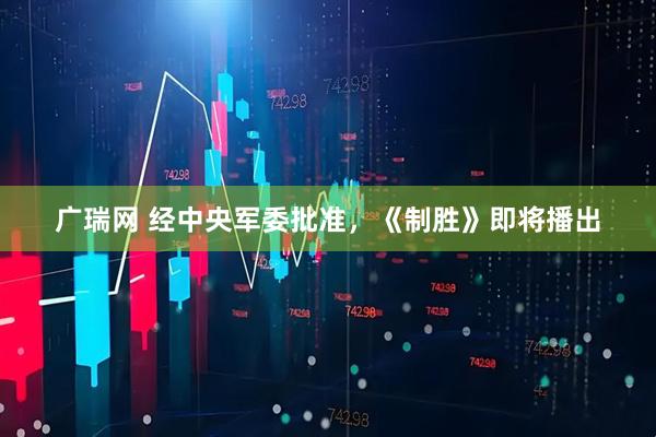 广瑞网 经中央军委批准，《制胜》即将播出