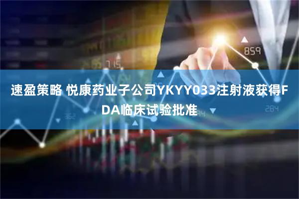 速盈策略 悦康药业子公司YKYY033注射液获得FDA临床试验批准