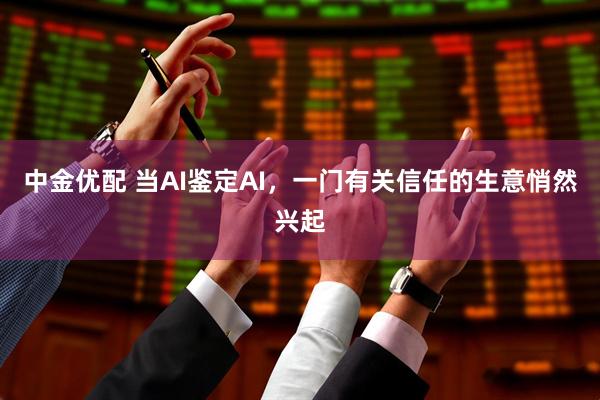 中金优配 当AI鉴定AI，一门有关信任的生意悄然兴起