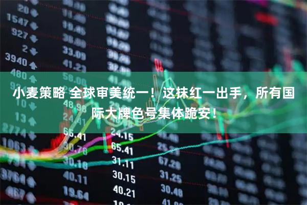 小麦策略 全球审美统一！这抹红一出手，所有国际大牌色号集体跪安！