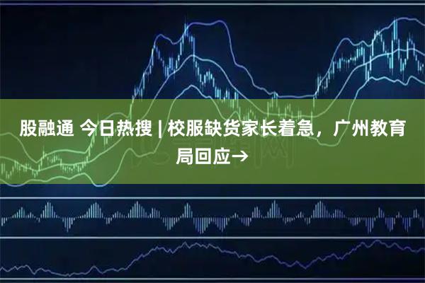 股融通 今日热搜 | 校服缺货家长着急,广州教育局回应→