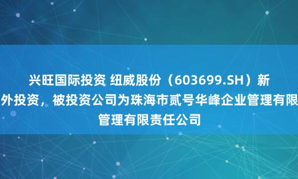 兴旺国际投资 纽威股份（603699.SH）新增一起对外投资，被投资公司为珠海市贰号华峰企业管理有限责任公司